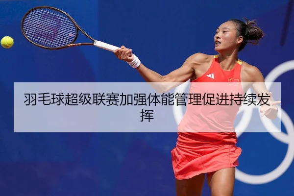 羽毛球超级联赛加强体能管理促进持续发挥